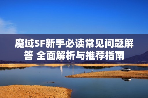 魔域SF新手必读常见问题解答 全面解析与推荐指南