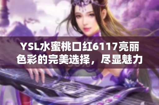 YSL水蜜桃口红6117亮丽色彩的完美选择，尽显魅力与优雅