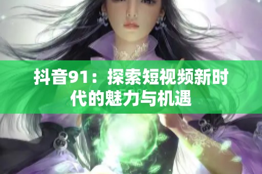 抖音91：探索短视频新时代的魅力与机遇