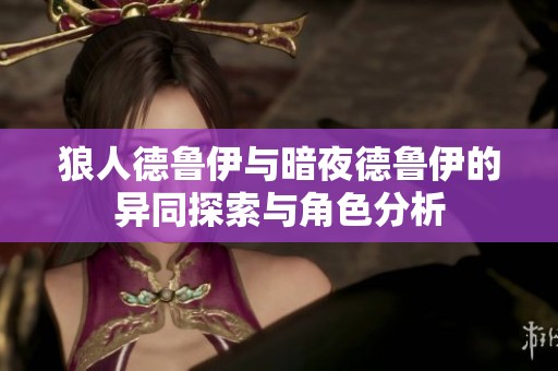 狼人德鲁伊与暗夜德鲁伊的异同探索与角色分析