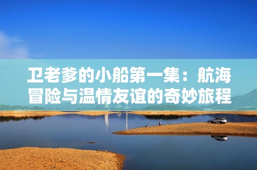 卫老爹的小船第一集：航海冒险与温情友谊的奇妙旅程