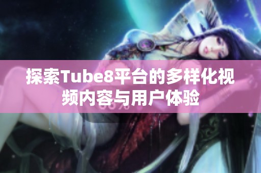 探索Tube8平台的多样化视频内容与用户体验