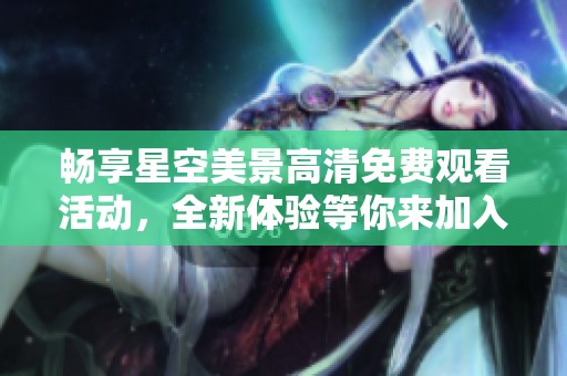 畅享星空美景高清免费观看活动，全新体验等你来加入