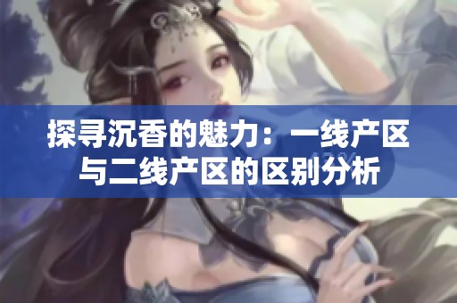 探寻沉香的魅力：一线产区与二线产区的区别分析