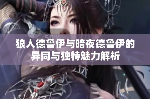 狼人德鲁伊与暗夜德鲁伊的异同与独特魅力解析