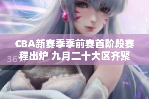 CBA新赛季季前赛首阶段赛程出炉 九月二十大区齐聚开战