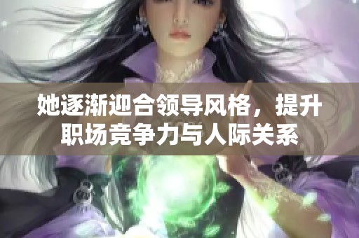 她逐渐迎合领导风格，提升职场竞争力与人际关系