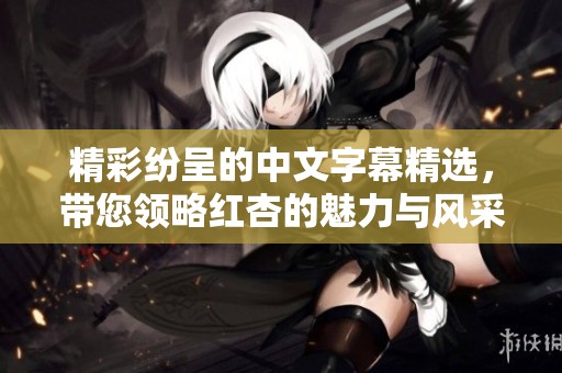 精彩纷呈的中文字幕精选，带您领略红杏的魅力与风采