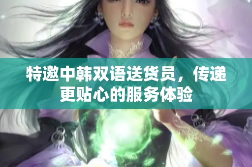 特邀中韩双语送货员，传递更贴心的服务体验
