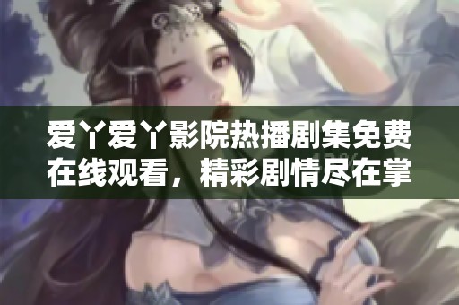 爱丫爱丫影院热播剧集免费在线观看，精彩剧情尽在掌握之中