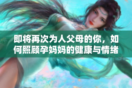 即将再次为人父母的你，如何照顾孕妈妈的健康与情绪