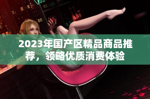 2023年国产区精品商品推荐，领略优质消费体验