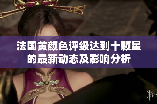 法国黄颜色评级达到十颗星的最新动态及影响分析