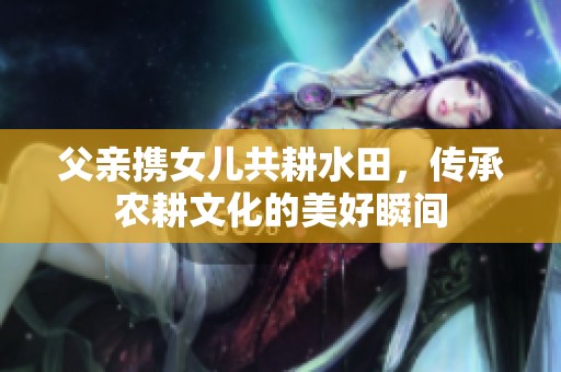 父亲携女儿共耕水田，传承农耕文化的美好瞬间
