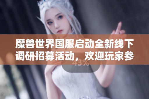 魔兽世界国服启动全新线下调研招募活动，欢迎玩家参与!