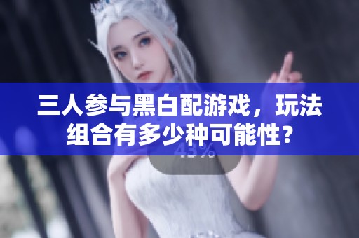 三人参与黑白配游戏，玩法组合有多少种可能性？