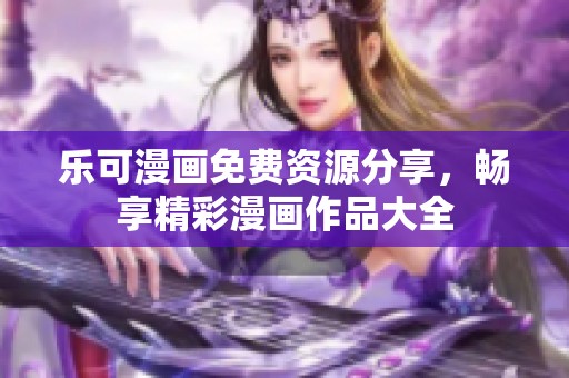 乐可漫画免费资源分享，畅享精彩漫画作品大全