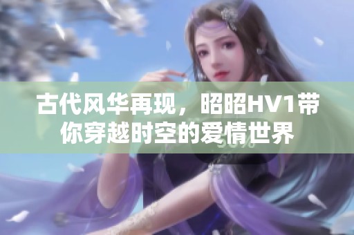 古代风华再现，昭昭HV1带你穿越时空的爱情世界