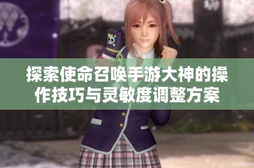探索使命召唤手游大神的操作技巧与灵敏度调整方案