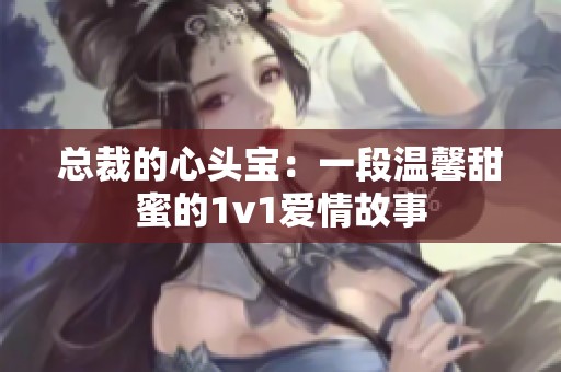总裁的心头宝：一段温馨甜蜜的1v1爱情故事