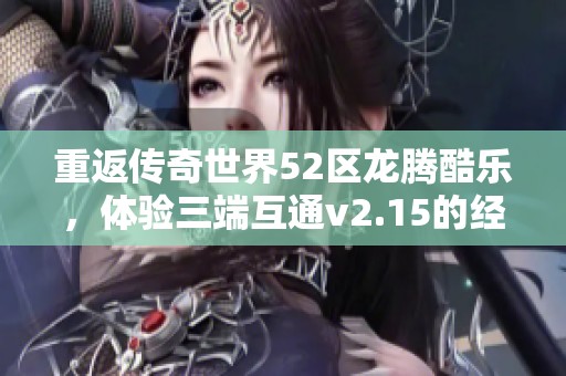 重返传奇世界52区龙腾酷乐，体验三端互通v2.15的经典魅力