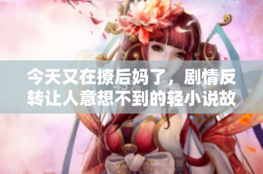 今天又在撩后妈了，剧情反转让人意想不到的轻小说故事