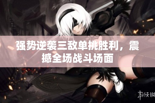 强势逆袭三敌单挑胜利，震撼全场战斗场面