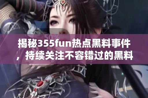 揭秘355fun热点黑料事件，持续关注不容错过的黑料动态