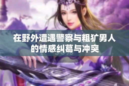 在野外遭遇警察与粗犷男人的情感纠葛与冲突