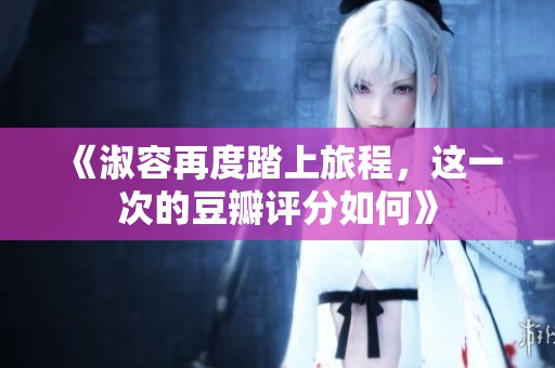 《淑容再度踏上旅程，这一次的豆瓣评分如何》