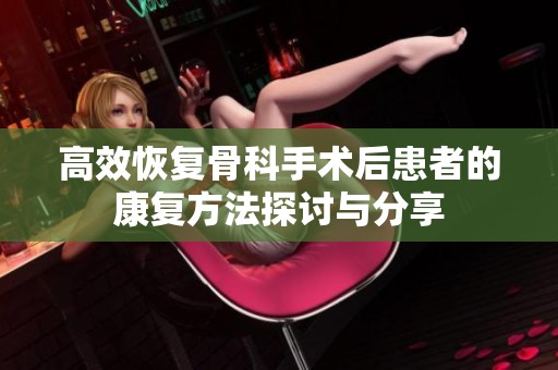 高效恢复骨科手术后患者的康复方法探讨与分享