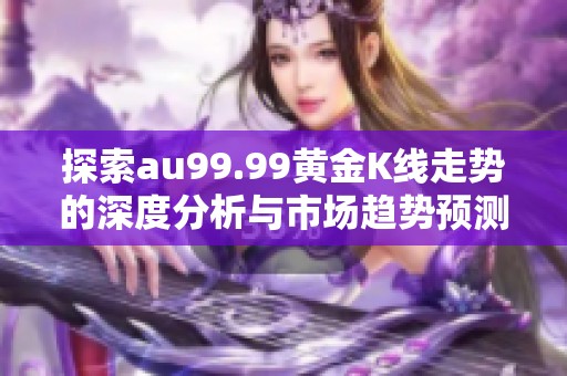 探索au99.99黄金K线走势的深度分析与市场趋势预测