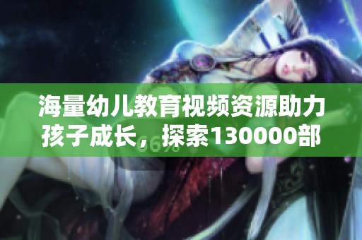 海量幼儿教育视频资源助力孩子成长，探索130000部优秀作品