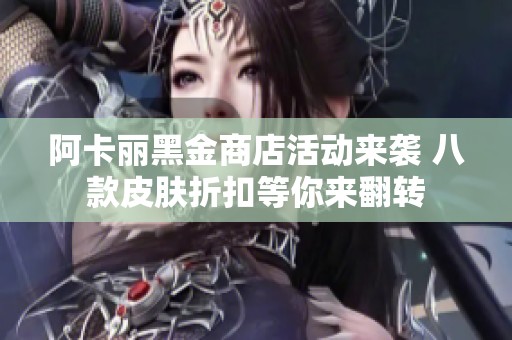 阿卡丽黑金商店活动来袭 八款皮肤折扣等你来翻转