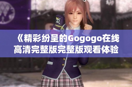 《精彩纷呈的Gogogo在线高清完整版完整版观看体验分享》