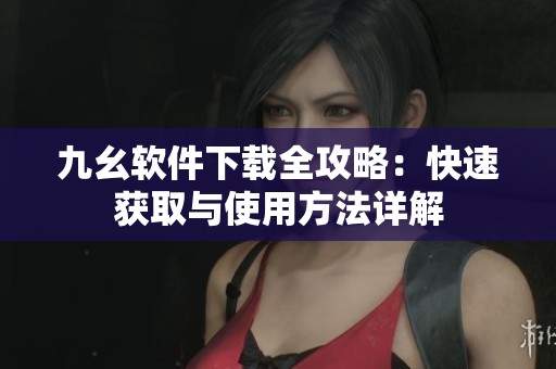 九幺软件下载全攻略：快速获取与使用方法详解