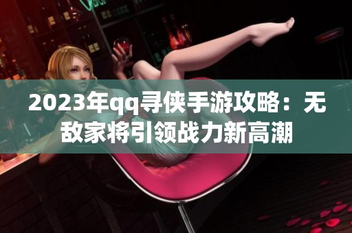 2023年qq寻侠手游攻略：无敌家将引领战力新高潮