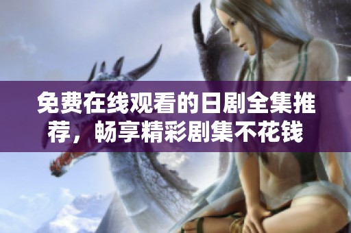 免费在线观看的日剧全集推荐，畅享精彩剧集不花钱