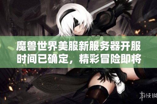 魔兽世界美服新服务器开服时间已确定，精彩冒险即将启动！