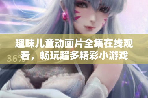趣味儿童动画片全集在线观看，畅玩超多精彩小游戏