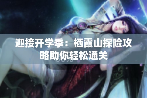 迎接开学季：栖霞山探险攻略助你轻松通关