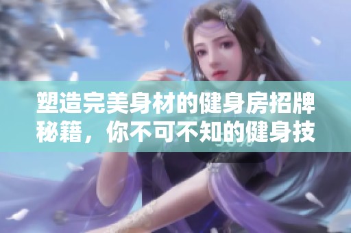塑造完美身材的健身房招牌秘籍，你不可不知的健身技巧