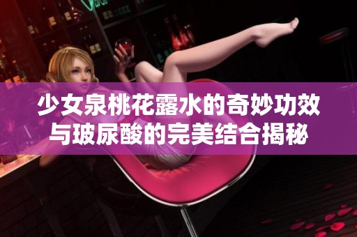 少女泉桃花露水的奇妙功效与玻尿酸的完美结合揭秘