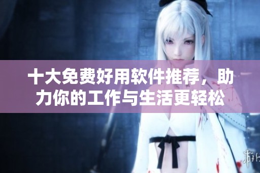 十大免费好用软件推荐，助力你的工作与生活更轻松