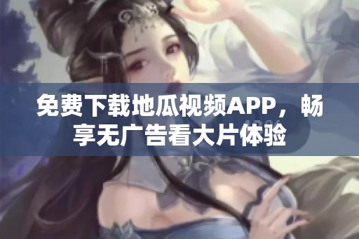 免费下载地瓜视频APP，畅享无广告看大片体验