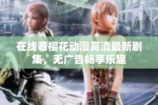 在线看樱花动漫高清最新剧集，无广告畅享乐趣