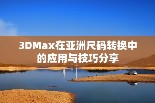 3DMax在亚洲尺码转换中的应用与技巧分享