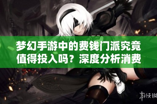 梦幻手游中的费钱门派究竟值得投入吗？深度分析消费现象