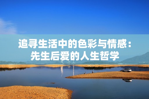 追寻生活中的色彩与情感：先生后爱的人生哲学