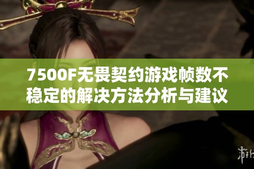 7500F无畏契约游戏帧数不稳定的解决方法分析与建议